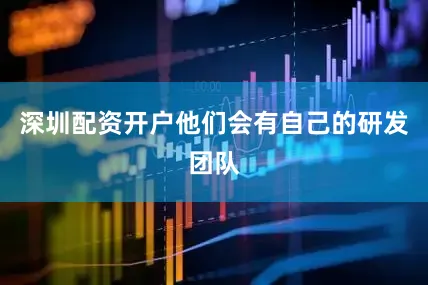 深圳配资开户他们会有自己的研发团队