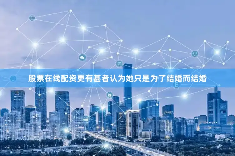 股票在线配资更有甚者认为她只是为了结婚而结婚