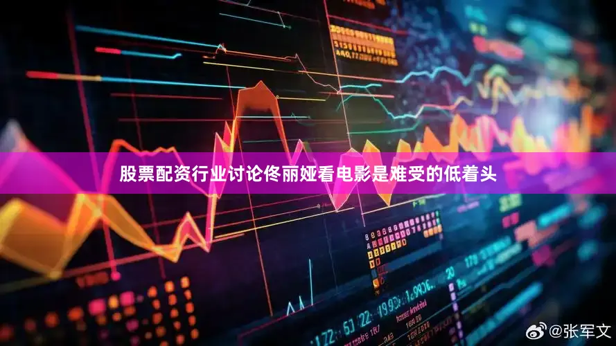 股票配资行业讨论佟丽娅看电影是难受的低着头