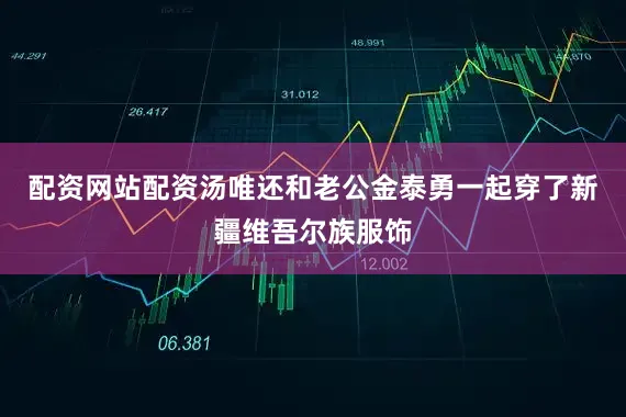 配资网站配资汤唯还和老公金泰勇一起穿了新疆维吾尔族服饰