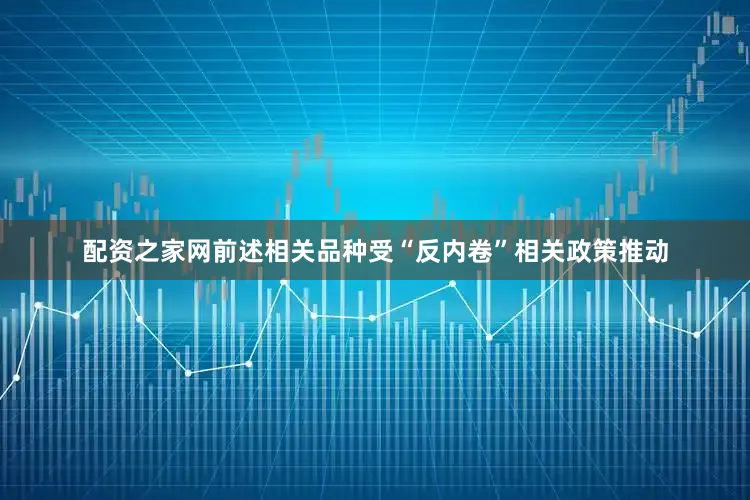 配资之家网前述相关品种受“反内卷”相关政策推动