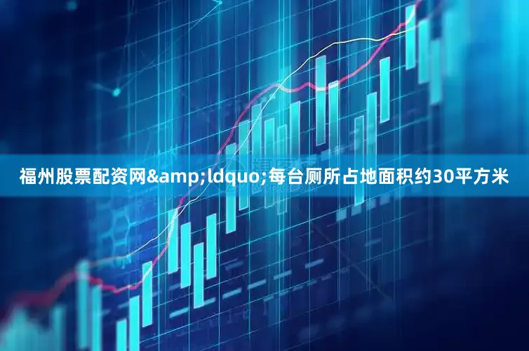福州股票配资网&ldquo;每台厕所占地面积约30平方米