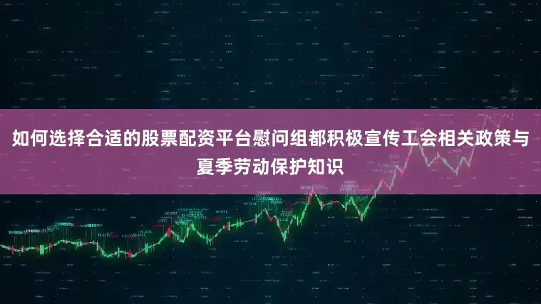 如何选择合适的股票配资平台慰问组都积极宣传工会相关政策与夏季劳动保护知识
