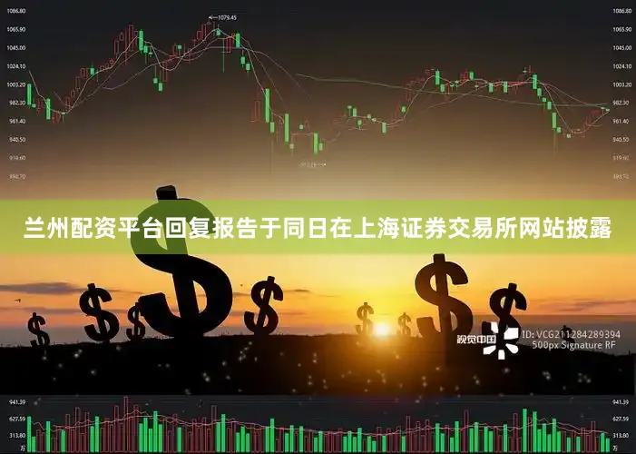 兰州配资平台回复报告于同日在上海证券交易所网站披露