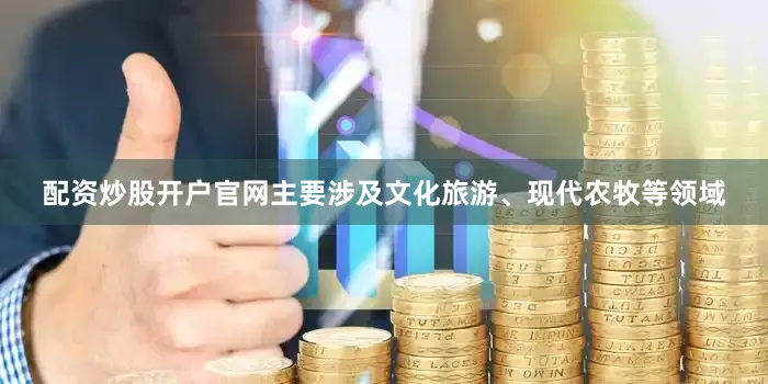 配资炒股开户官网主要涉及文化旅游、现代农牧等领域