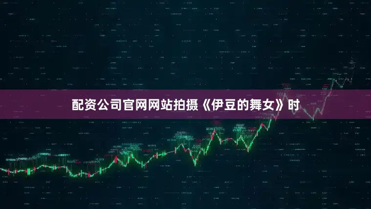 配资公司官网网站拍摄《伊豆的舞女》时