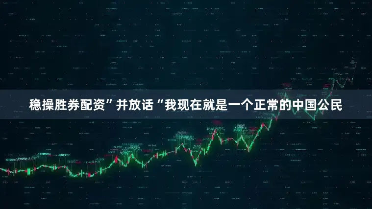稳操胜券配资”并放话“我现在就是一个正常的中国公民