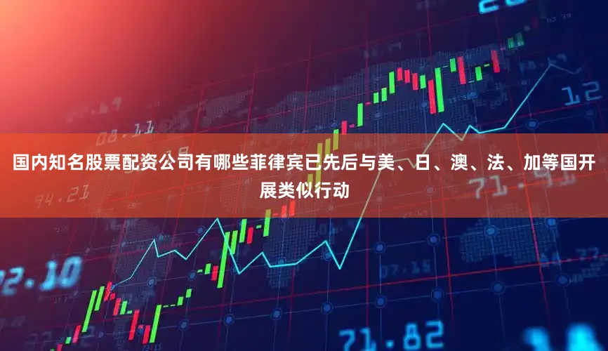国内知名股票配资公司有哪些菲律宾已先后与美、日、澳、法、加等国开展类似行动