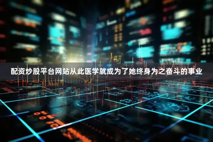 配资炒股平台网站从此医学就成为了她终身为之奋斗的事业