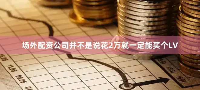 场外配资公司并不是说花2万就一定能买个LV