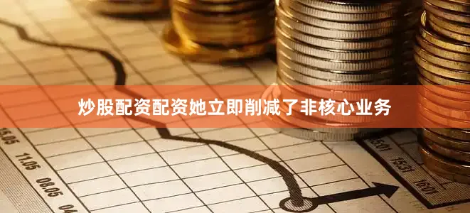 炒股配资配资她立即削减了非核心业务