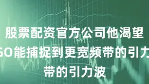 股票配资官方公司他渴望LIGO能捕捉到更宽频带的引力波