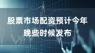 股票市场配资预计今年晚些时候发布
