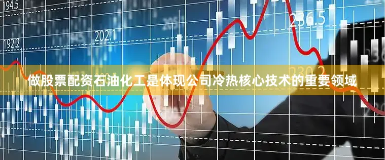 做股票配资石油化工是体现公司冷热核心技术的重要领域
