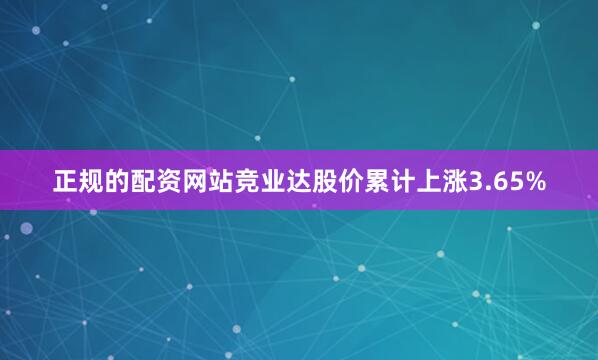 正规的配资网站竞业达股价累计上涨3.65%