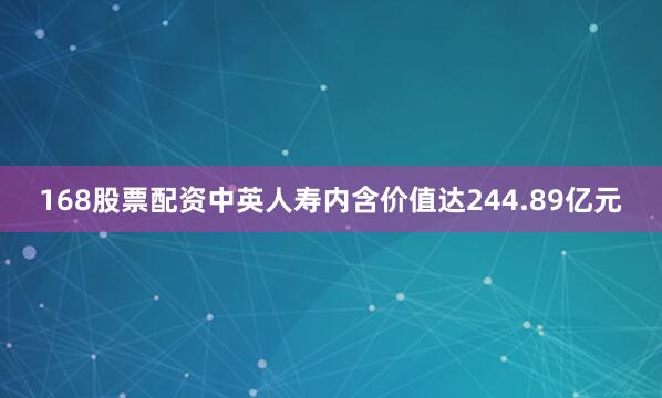 168股票配资中英人寿内含价值达244.89亿元