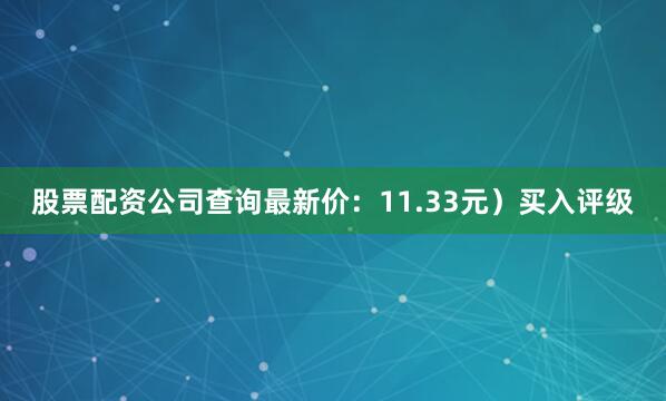 股票配资公司查询最新价：11.33元）买入评级