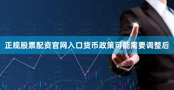 正规股票配资官网入口货币政策可能需要调整后