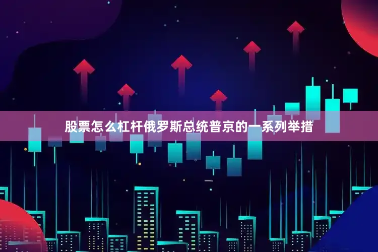 股票怎么杠杆俄罗斯总统普京的一系列举措