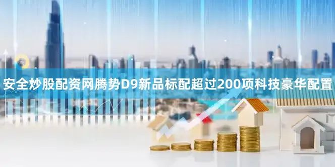 安全炒股配资网腾势D9新品标配超过200项科技豪华配置