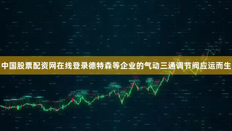 中国股票配资网在线登录德特森等企业的气动三通调节阀应运而生