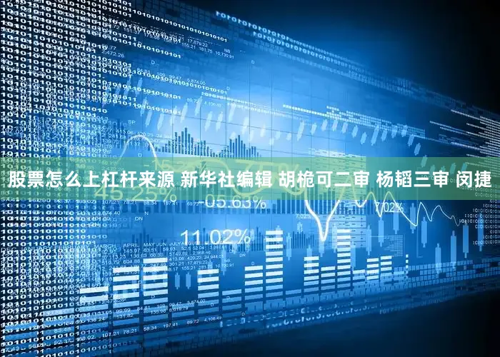 股票怎么上杠杆来源 新华社编辑 胡桅可二审 杨韬三审 闵捷