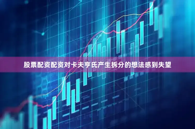 股票配资配资对卡夫亨氏产生拆分的想法感到失望