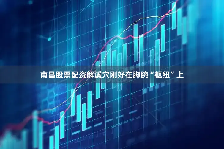 南昌股票配资解溪穴刚好在脚腕“枢纽”上