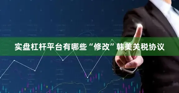 实盘杠杆平台有哪些“修改”韩美关税协议