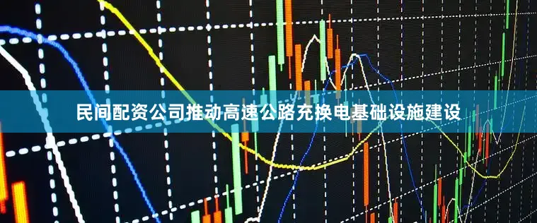 民间配资公司推动高速公路充换电基础设施建设