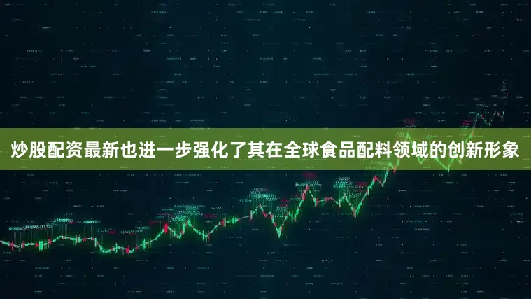 炒股配资最新也进一步强化了其在全球食品配料领域的创新形象