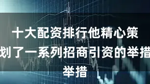 十大配资排行他精心策划了一系列招商引资的举措