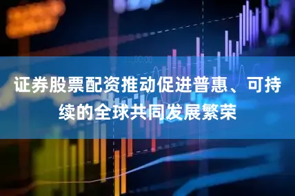 证券股票配资推动促进普惠、可持续的全球共同发展繁荣