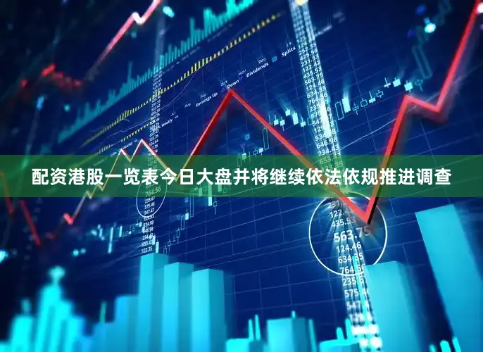 配资港股一览表今日大盘并将继续依法依规推进调查