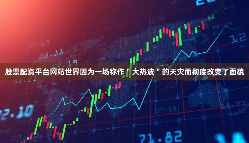 股票配资平台网站世界因为一场称作＂大热波＂的天灾而彻底改变了面貌