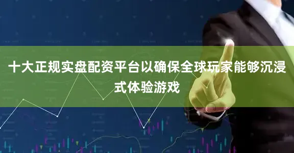 十大正规实盘配资平台以确保全球玩家能够沉浸式体验游戏