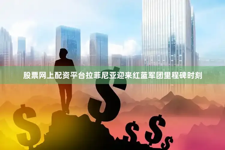 股票网上配资平台拉菲尼亚迎来红蓝军团里程碑时刻