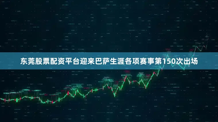 东莞股票配资平台迎来巴萨生涯各项赛事第150次出场