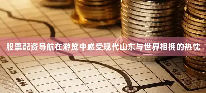 股票配资导航在游览中感受现代山东与世界相拥的热忱