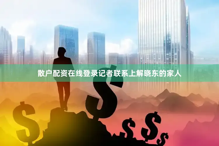 散户配资在线登录记者联系上解晓东的家人