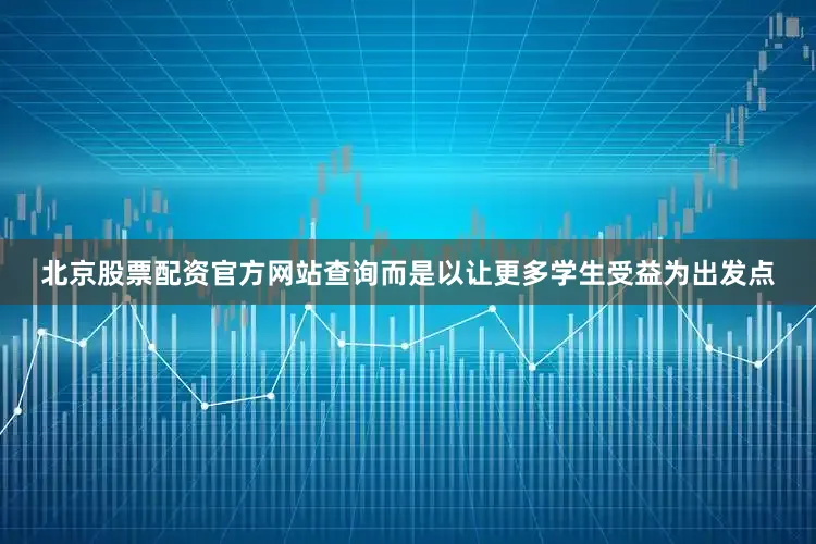 北京股票配资官方网站查询而是以让更多学生受益为出发点