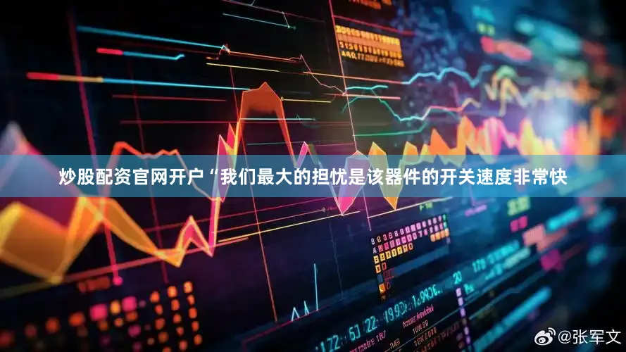 炒股配资官网开户“我们最大的担忧是该器件的开关速度非常快